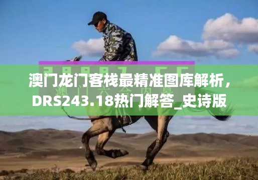 澳门龙门客栈最精准图库解析,DRS243.18热门解答_史诗版