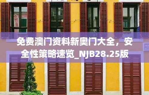 免费澳门资料新奥门大全,安全性策略速览_NJB28.25版