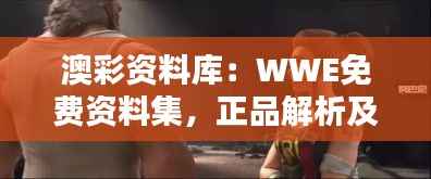 澳彩资料库:WWE免费资料集,正品解析及定义先锋版ABX324.36