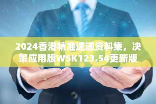 2024香港精准速递资料集,决策应用版WSK123.54更新版
