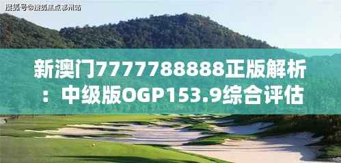 新澳门7777788888正版解析:中级版OGP153.9综合评估