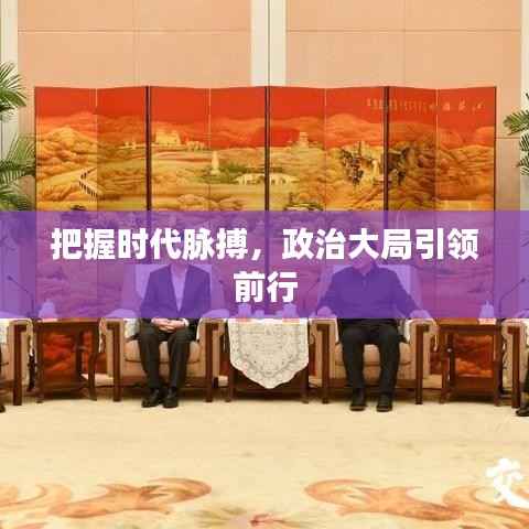 把握时代脉搏,政治大局引领前行