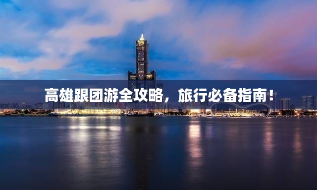 高雄跟团游全攻略，旅行必备指南！