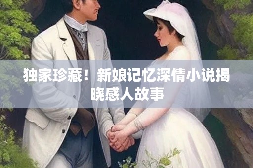 独家珍藏!新娘记忆深情小说揭晓感人故事