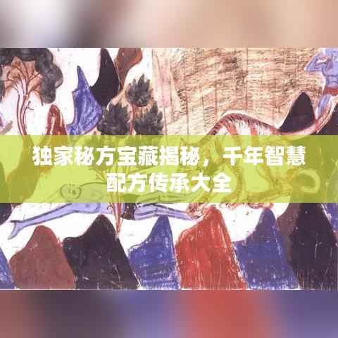 独家秘方宝藏揭秘,千年智慧配方传承大全