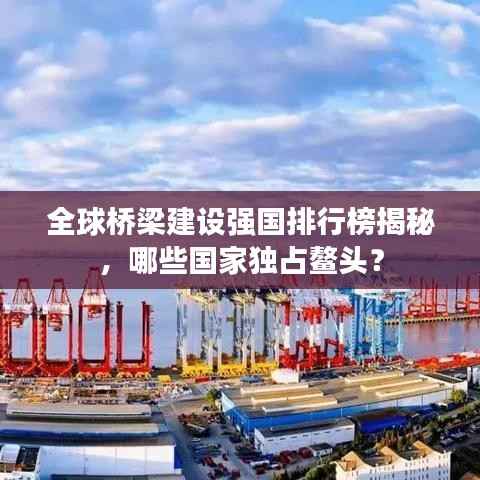 全球桥梁建设强国排行榜揭秘,哪些国家独占鳌头?