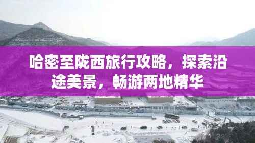 哈密至陇西旅行攻略,探索沿途美景,畅游两地精华