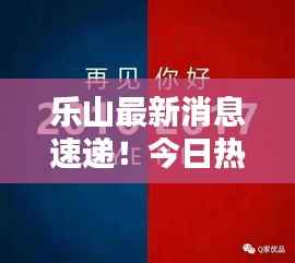 乐山最新消息速递!今日热点一网打尽!