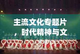 主流文化专题片,时代精神与文化魅力的璀璨展现