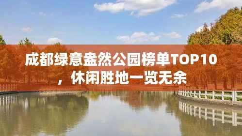 成都绿意盎然公园榜单TOP10,休闲胜地一览无余
