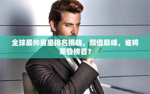 全球最帅男星排名揭晓,颜值巅峰,谁将荣登榜首?