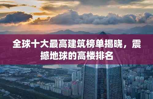 全球十大最高建筑榜单揭晓，震撼地球的高楼排名