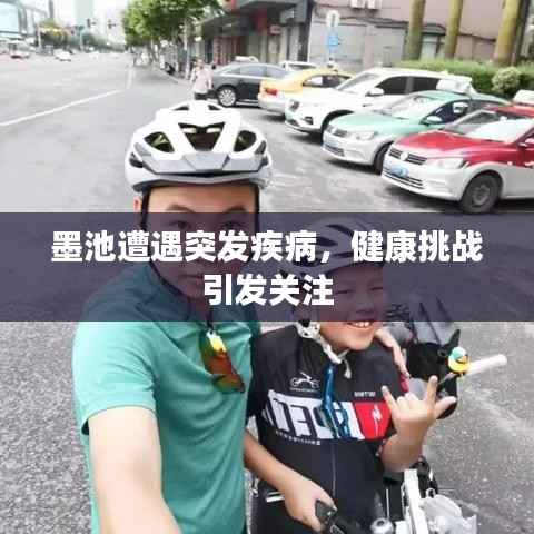 墨池遭遇突发疾病,健康挑战引发关注