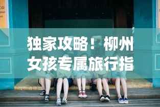 独家攻略!柳州女孩专属旅行指南