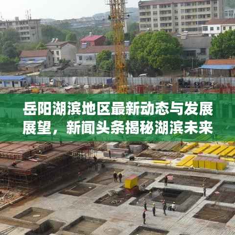 岳阳湖滨地区最新动态与发展展望,新闻头条揭秘湖滨未来趋势
