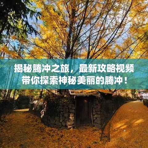 揭秘腾冲之旅,最新攻略视频带你探索神秘美丽的腾冲!