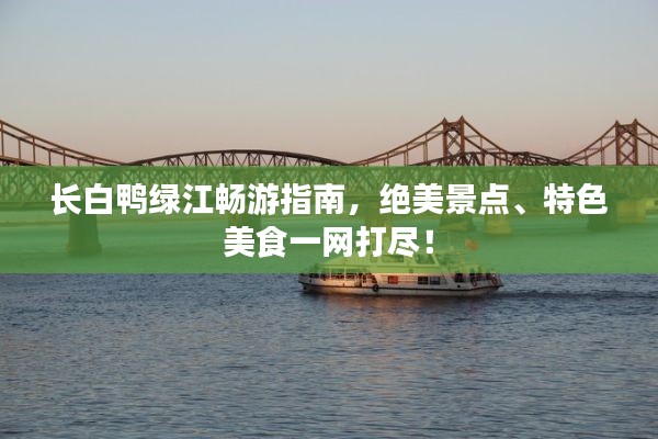 长白鸭绿江畅游指南,绝美景点、特色美食一网打尽!