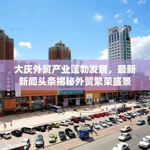 大庆外贸产业蓬勃发展，最新新闻头条揭秘外贸繁荣盛景
