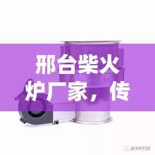 邢台柴火炉厂家，传统与创新并存，最新款式出炉！