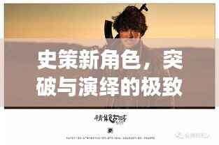 史策新角色，突破与演绎的极致融合
