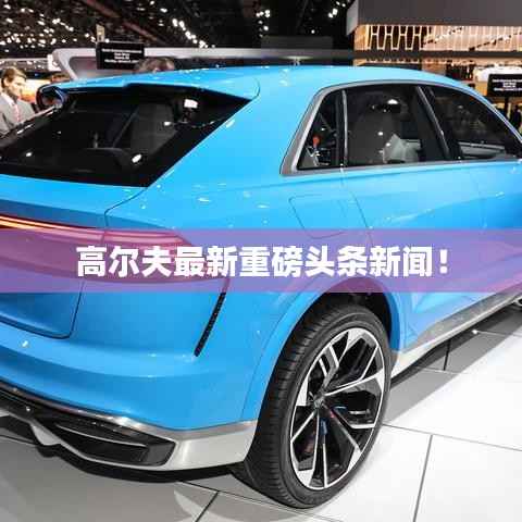 高尔夫最新重磅头条新闻！