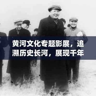 黄河文化专题影展,追溯历史长河,展现千年魅力