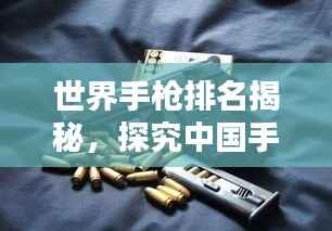 世界手枪排名揭秘,探究中国手枪产业的地位与前景