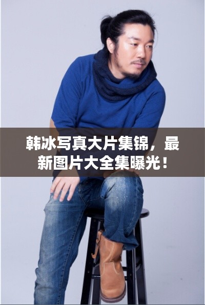 韩冰写真大片集锦，最新图片大全集曝光！
