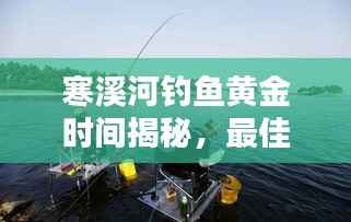 寒溪河钓鱼黄金时间揭秘,最佳垂钓时刻探讨与分享